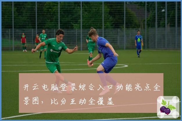开云电脑登录综合入口功能亮点全景图，比分互动全覆盖