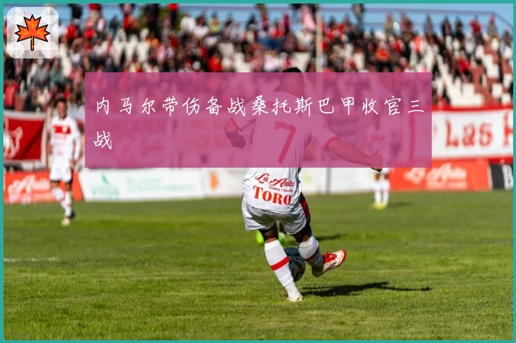 内马尔带伤备战桑托斯巴甲收官三战