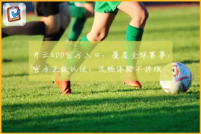 开云app官方入口，覆盖全球赛事，官方正版认证，流畅体验不掉线