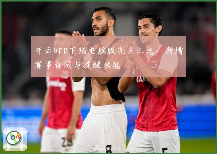 开云app下载电脑版亮点汇总，新增赛事订阅与提醒功能