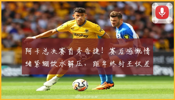 阿卡总决赛首秀告捷！赛后感慨情绪紧绷饮水解压，距年终封王仅差两胜