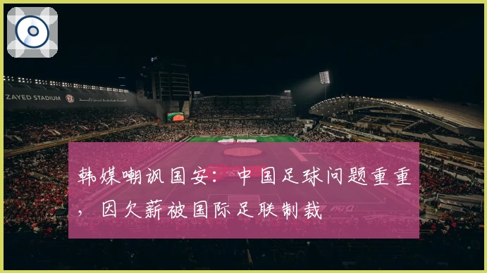韩媒嘲讽国安：中国足球问题重重，因欠薪被国际足联制裁