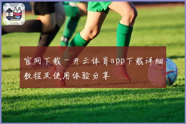 官网下载 - 开云体育app下载详细教程及使用体验分享