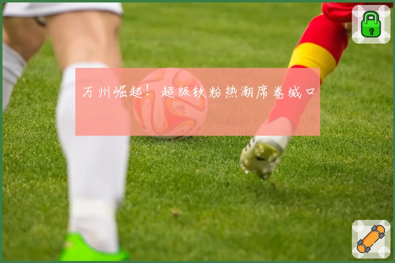 万州崛起！超级铁粉热潮席卷城口