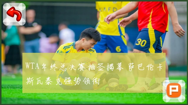 WTA年终总决赛抽签揭幕 萨巴伦卡斯瓦泰克强势领衔