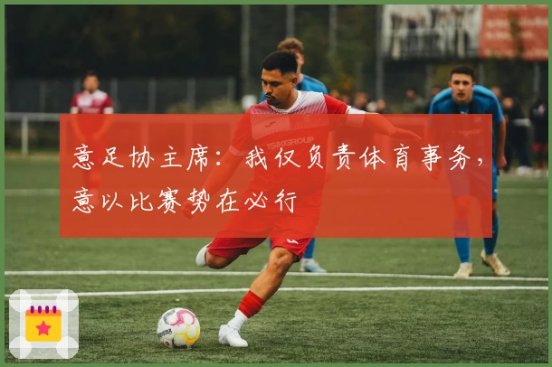 意足协主席:我仅负责体育事务,意以比赛势在必行