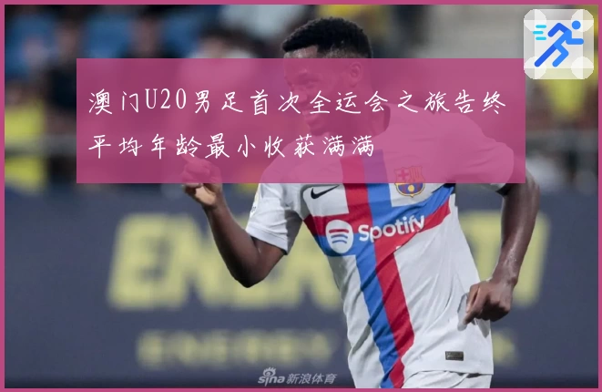 澳门U20男足首次全运会之旅告终 平均年龄最小收获满满