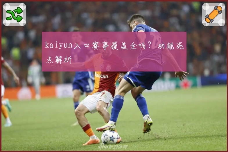kaiyun入口赛事覆盖全吗？功能亮点解析
