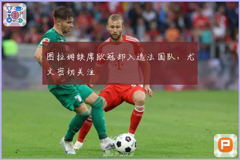 图拉姆缺席欧冠却入选法国队，尤文密切关注