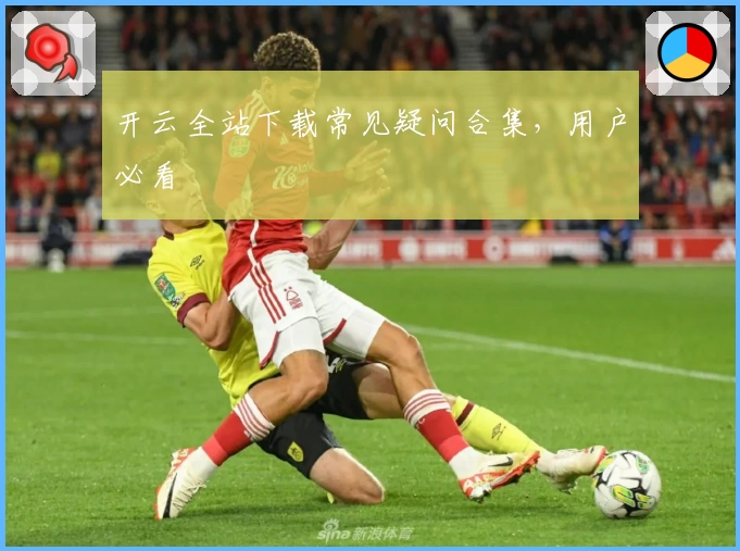 开云全站下载常见疑问合集，用户必看