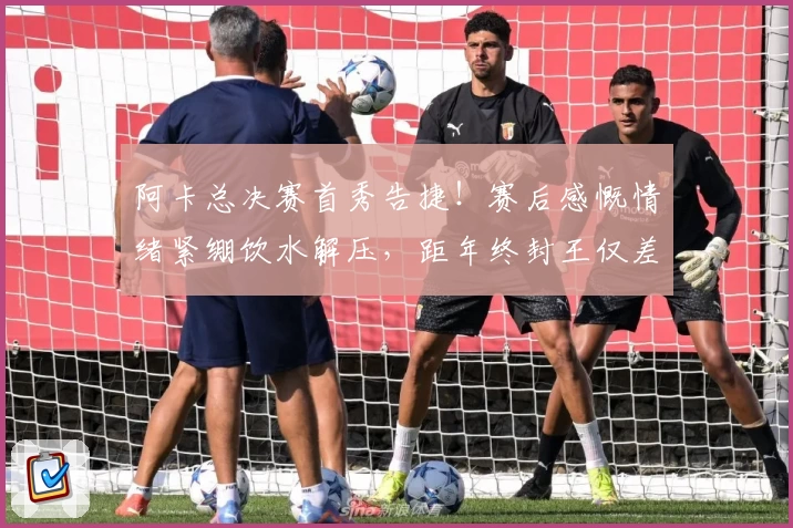 阿卡总决赛首秀告捷！赛后感慨情绪紧绷饮水解压，距年终封王仅差两胜