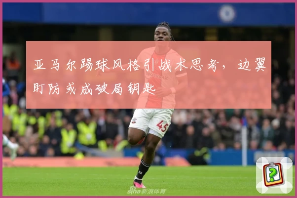 亚马尔踢球风格引战术思考，边翼盯防或成破局钥匙