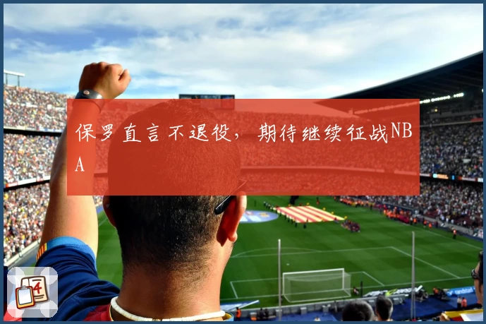 保罗直言不退役，期待继续征战NBA
