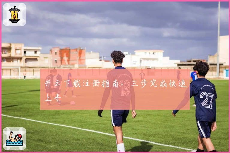 开云下载注册指南，三步完成快速上手