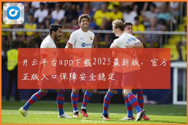 开云平台app下载2025最新版,官方正版入口保障安全稳定