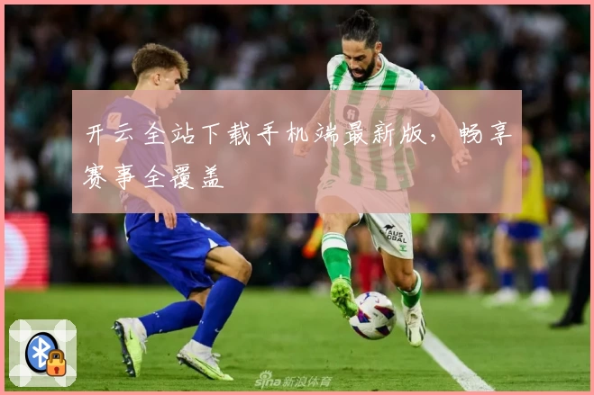 开云全站下载手机端最新版，畅享赛事全覆盖