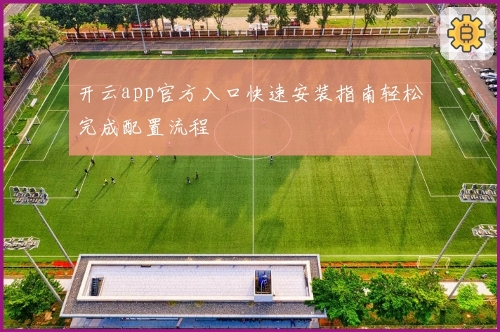 开云app官方入口快速安装指南轻松完成配置流程