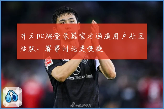 开云pc端登录器官方通道用户社区活跃，赛事讨论更便捷