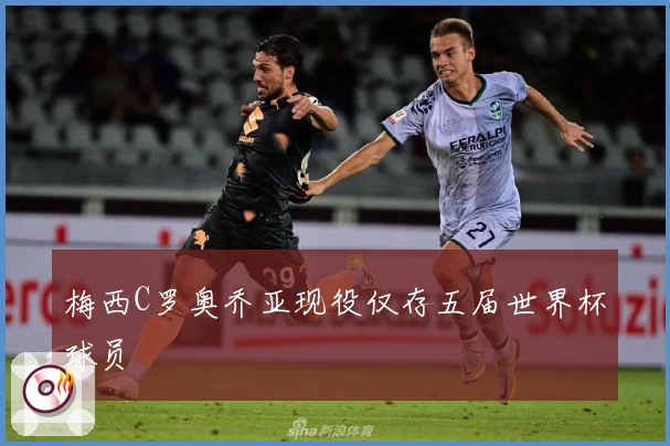 梅西C罗奥乔亚现役仅存五届世界杯球员