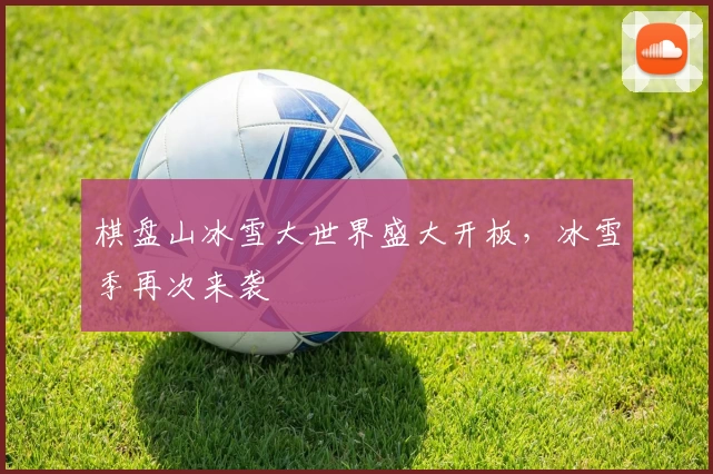 棋盘山冰雪大世界盛大开板，冰雪季再次来袭