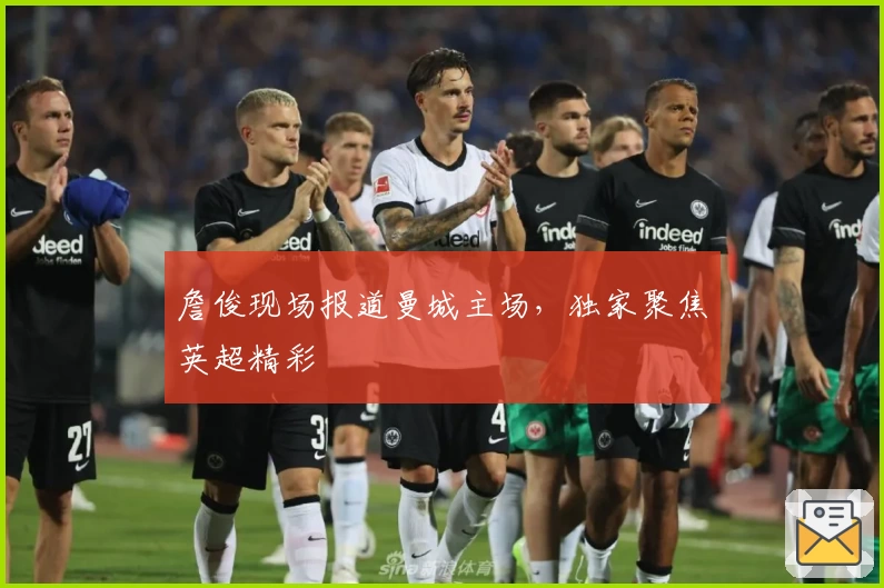 詹俊现场报道曼城主场，独家聚焦英超精彩