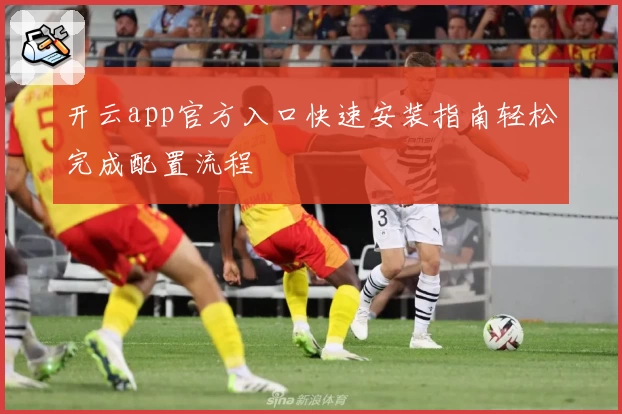 开云app官方入口快速安装指南轻松完成配置流程