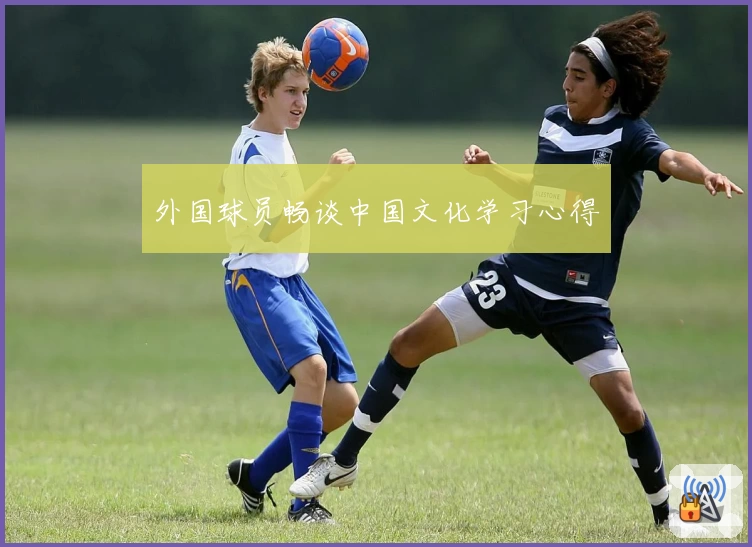 外国球员畅谈中国文化学习心得