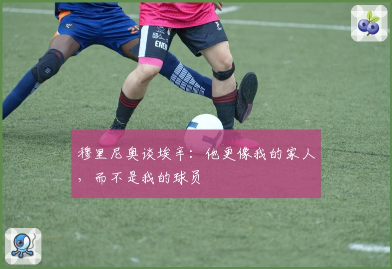 穆里尼奥谈埃辛：他更像我的家人，而不是我的球员