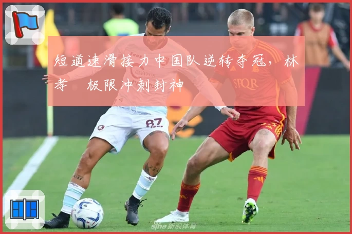 短道速滑接力中国队逆转夺冠,林孝埈极限冲刺封神