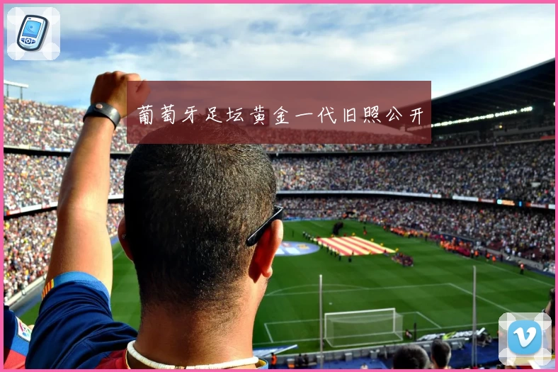 葡萄牙足坛黄金一代旧照公开