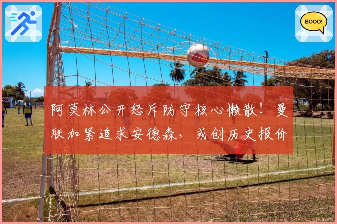 阿莫林公开怒斥防守核心懒散！曼联加紧追求安德森，或创历史报价