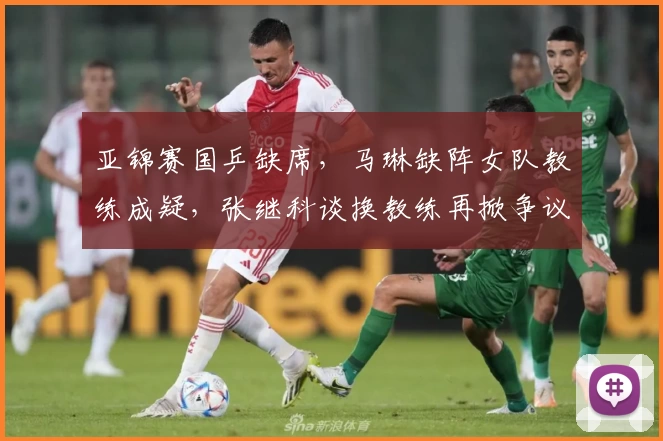 亚锦赛国乒缺席,马琳缺阵女队教练成疑,张继科谈换教练再掀争议