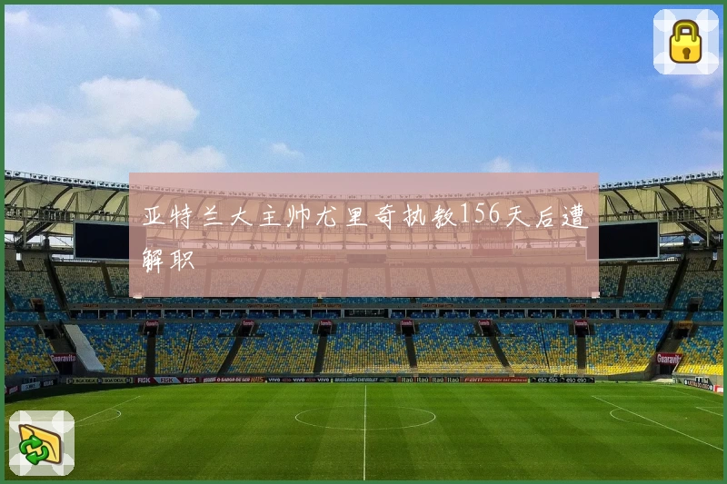 亚特兰大主帅尤里奇执教156天后遭解职