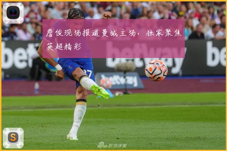 詹俊现场报道曼城主场，独家聚焦英超精彩