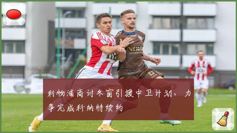 利物浦商讨冬窗引援中卫计划，力争完成科纳特续约