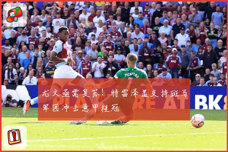 尤文亟需复苏！特雷泽盖支持斑马军团冲击意甲桂冠