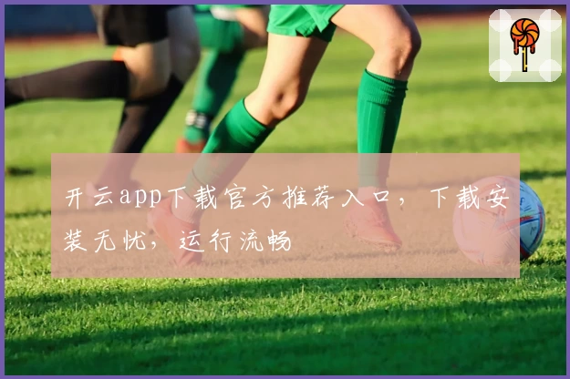 开云app下载官方推荐入口，下载安装无忧，运行流畅