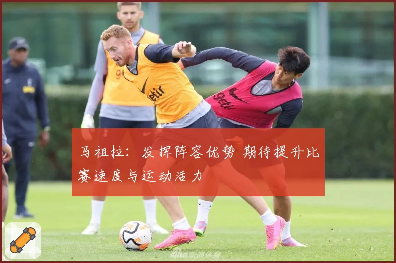 马祖拉：发挥阵容优势 期待提升比赛速度与运动活力